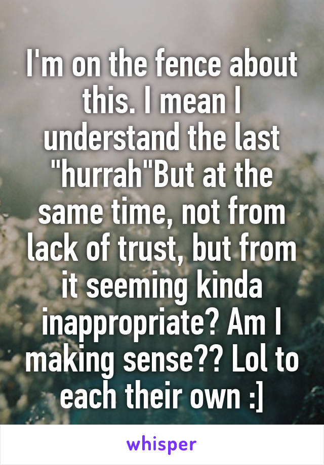 I'm on the fence about this. I mean I understand the last "hurrah"But at the same time, not from lack of trust, but from it seeming kinda inappropriate? Am I making sense?? Lol to each their own :]