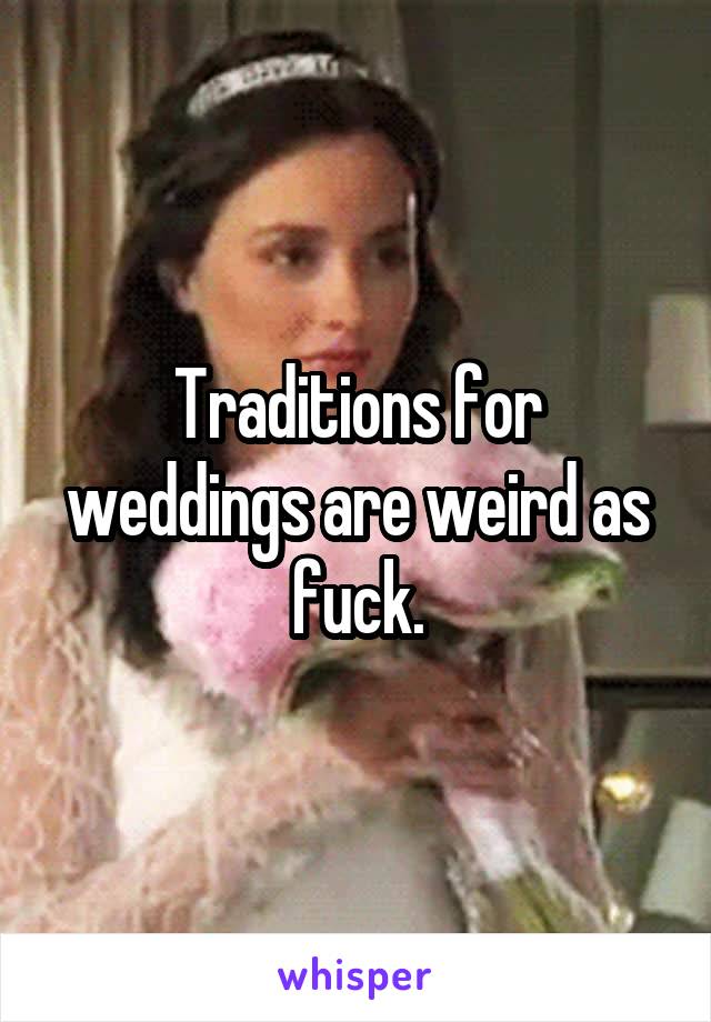 Traditions for weddings are weird as fuck.