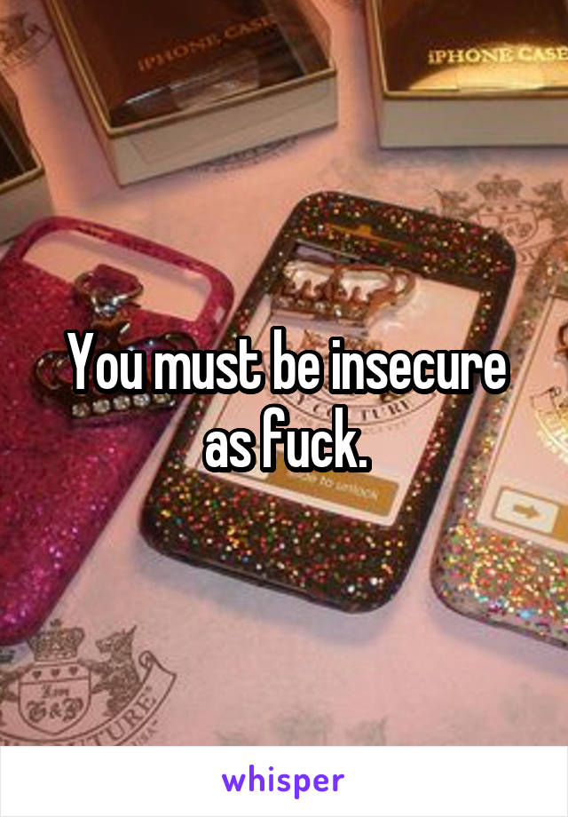 You must be insecure as fuck.