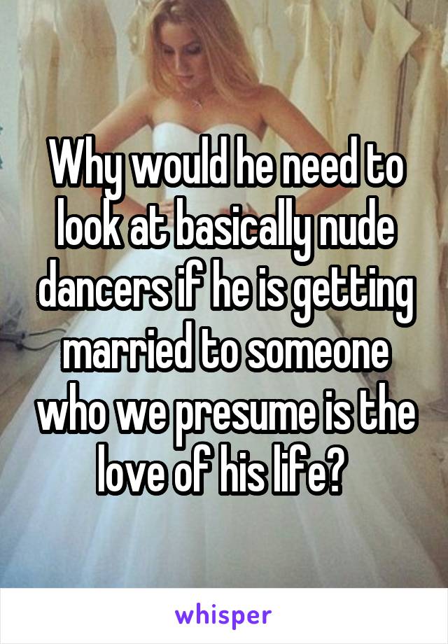 Why would he need to look at basically nude dancers if he is getting married to someone who we presume is the love of his life? 