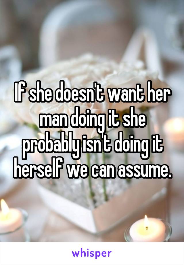 If she doesn't want her man doing it she probably isn't doing it herself we can assume.