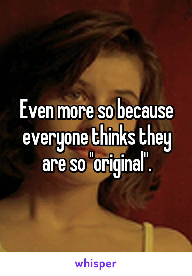 Even more so because everyone thinks they are so "original".