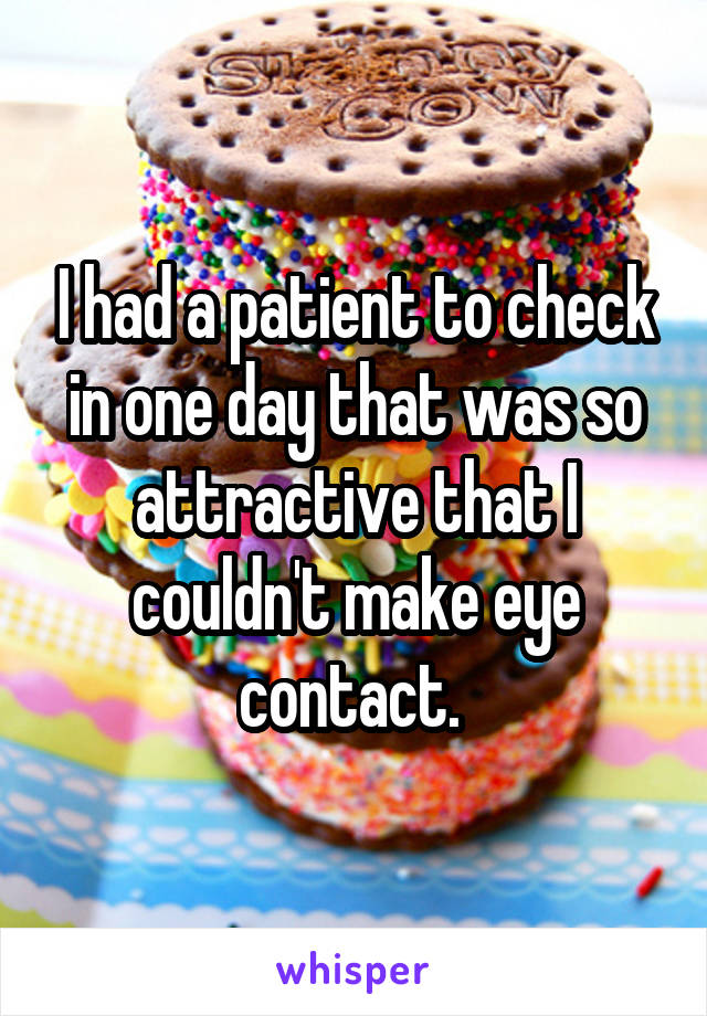 I had a patient to check in one day that was so attractive that I couldn't make eye contact. 