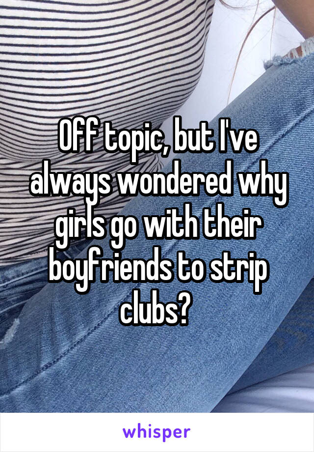 Off topic, but I've always wondered why girls go with their boyfriends to strip clubs? 