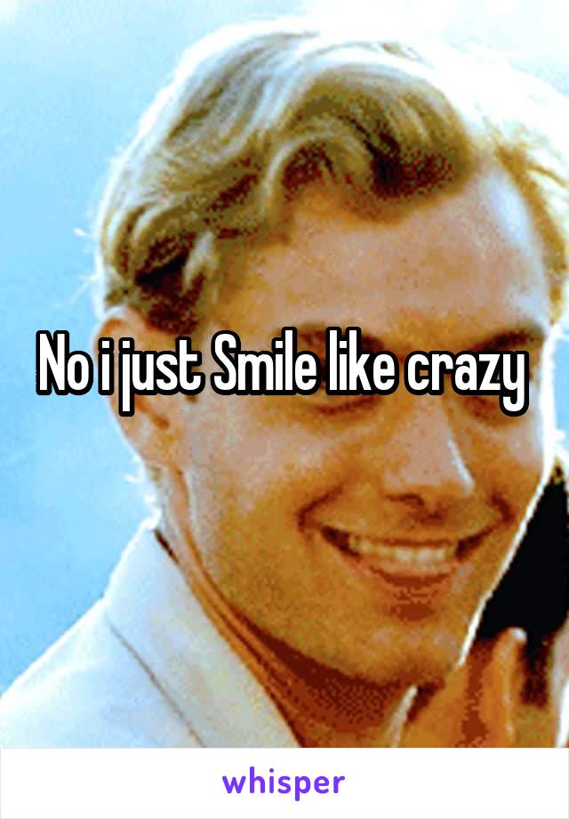 No i just Smile like crazy 
