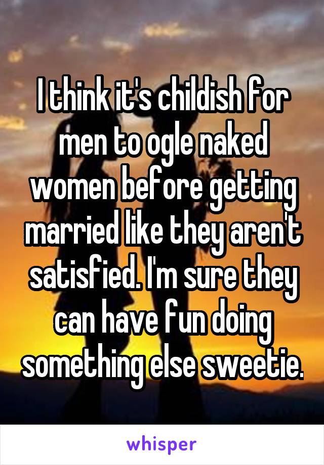 I think it's childish for men to ogle naked women before getting married like they aren't satisfied. I'm sure they can have fun doing something else sweetie.