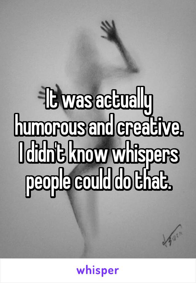 It was actually humorous and creative. I didn't know whispers people could do that.