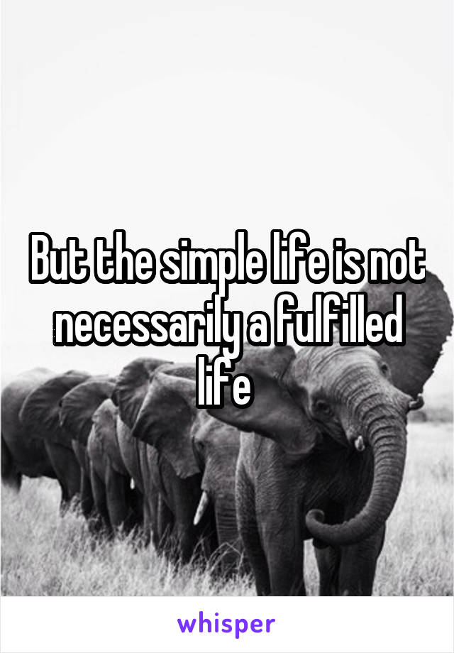 But the simple life is not necessarily a fulfilled life 