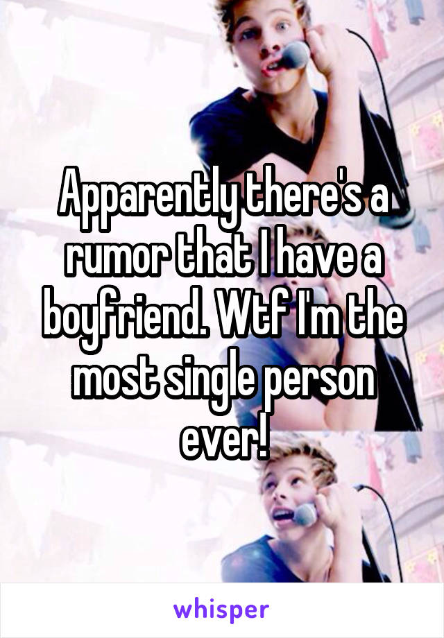 Apparently there's a rumor that I have a boyfriend. Wtf I'm the most single person ever!