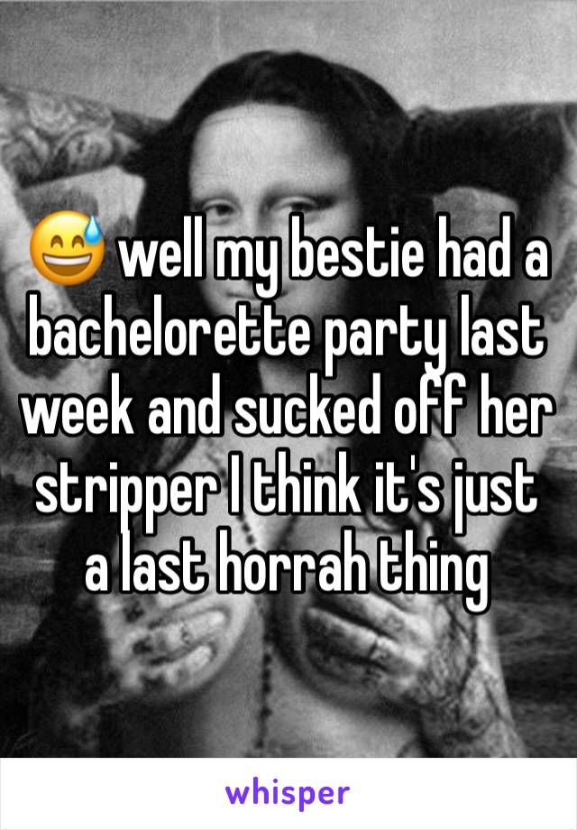 😅 well my bestie had a bachelorette party last week and sucked off her stripper I think it's just a last horrah thing