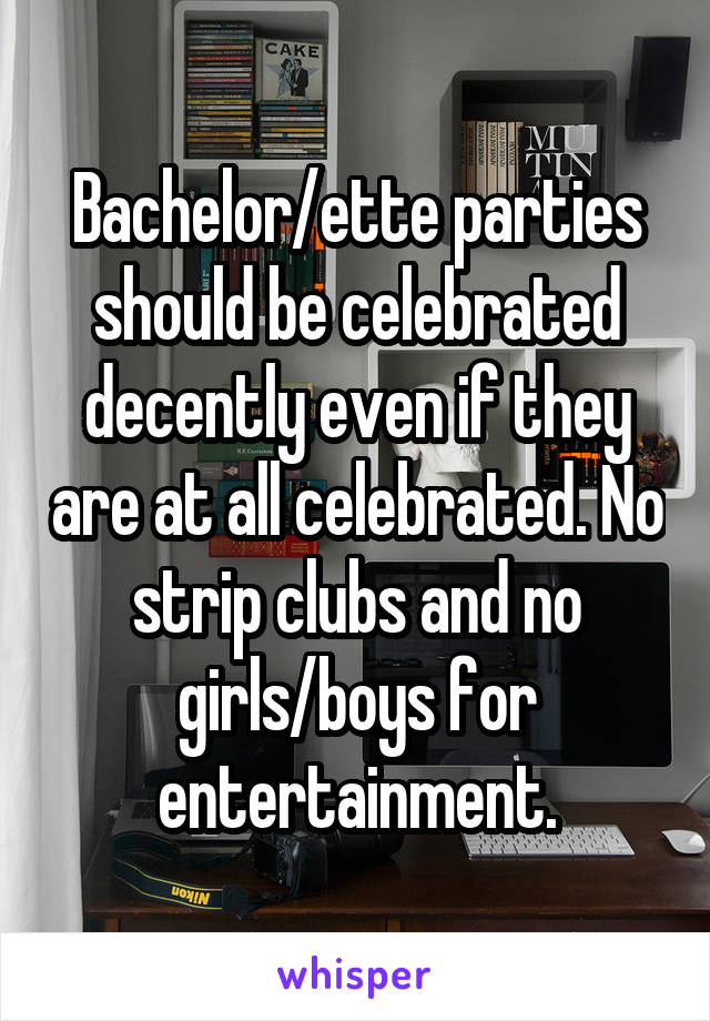 Bachelor/ette parties should be celebrated decently even if they are at all celebrated. No strip clubs and no girls/boys for entertainment.