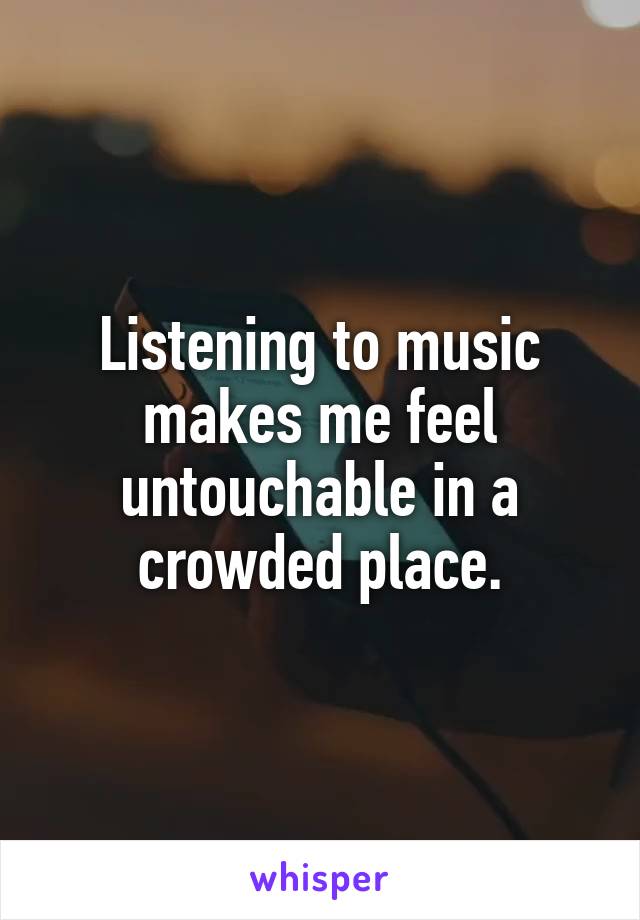 Listening to music makes me feel untouchable in a crowded place.