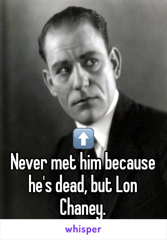 




⬆️
Never met him because he's dead, but Lon Chaney. 