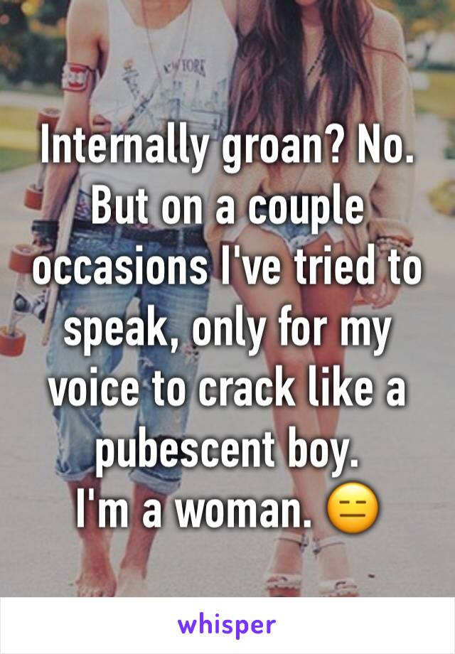 Internally groan? No.
But on a couple occasions I've tried to speak, only for my voice to crack like a pubescent boy.
I'm a woman. 😑