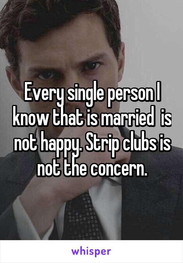 Every single person I know that is married  is not happy. Strip clubs is not the concern.