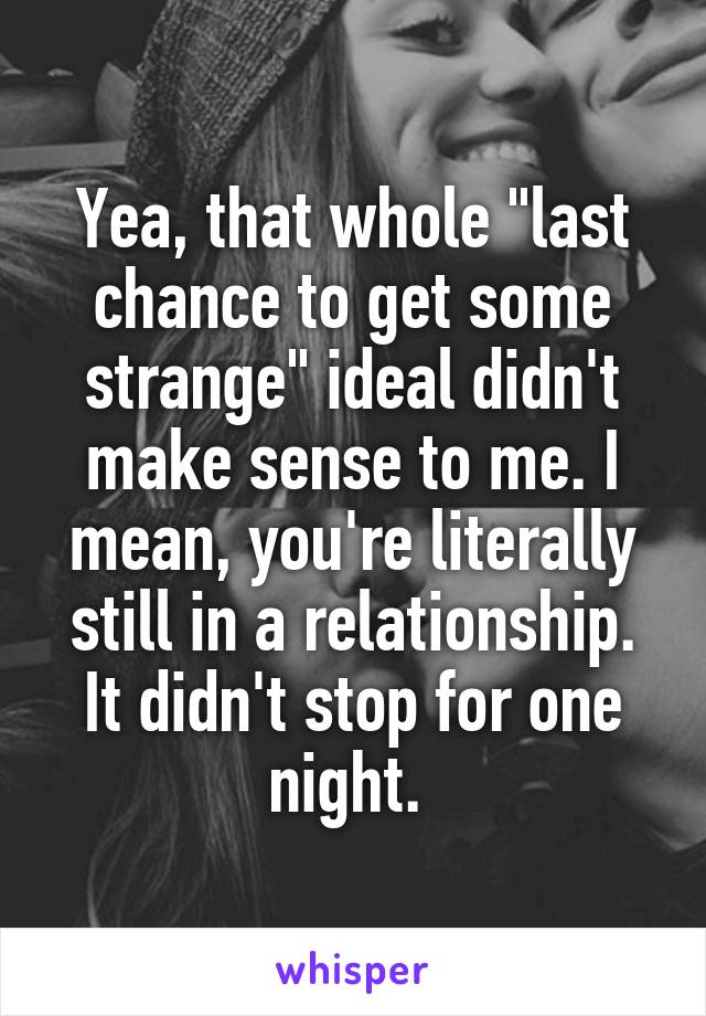 Yea, that whole "last chance to get some strange" ideal didn't make sense to me. I mean, you're literally still in a relationship. It didn't stop for one night. 