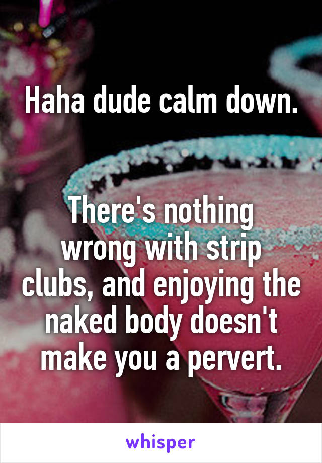 Haha dude calm down. 

There's nothing wrong with strip clubs, and enjoying the naked body doesn't make you a pervert.