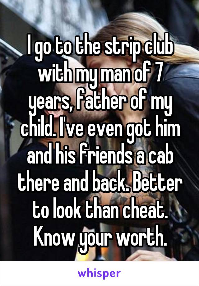 I go to the strip club with my man of 7 years, father of my child. I've even got him and his friends a cab there and back. Better to look than cheat. Know your worth.