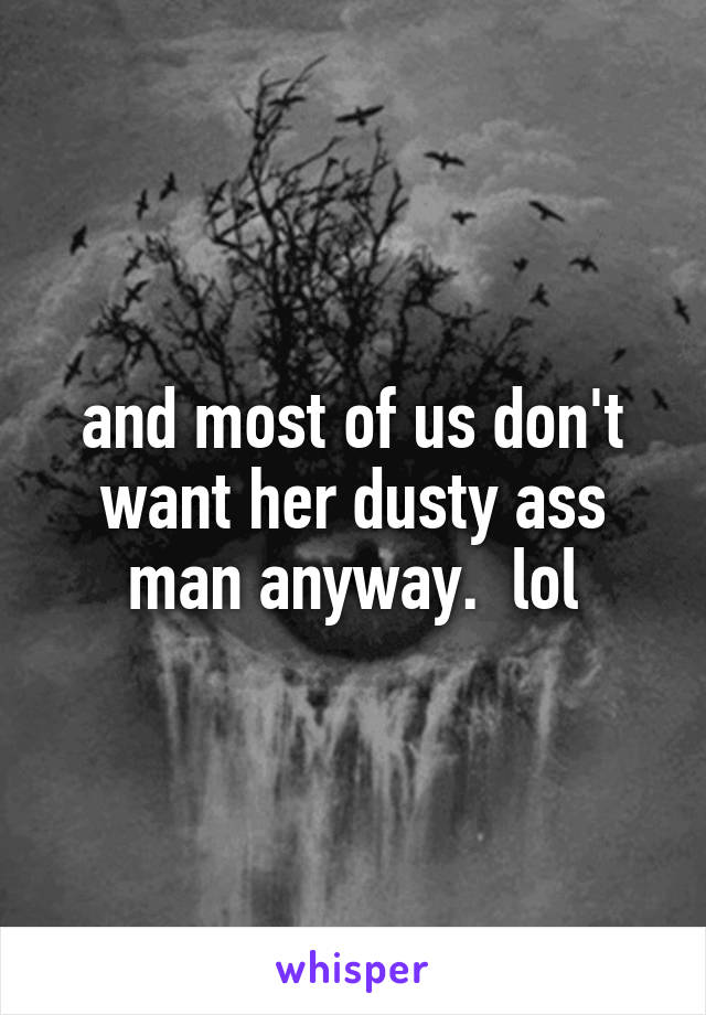 and most of us don't want her dusty ass man anyway.  lol