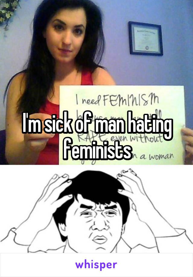 I'm sick of man hating feminists