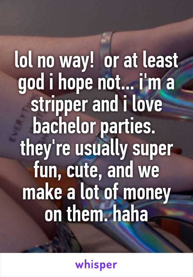 lol no way!  or at least god i hope not... i'm a stripper and i love bachelor parties.  they're usually super fun, cute, and we make a lot of money on them. haha