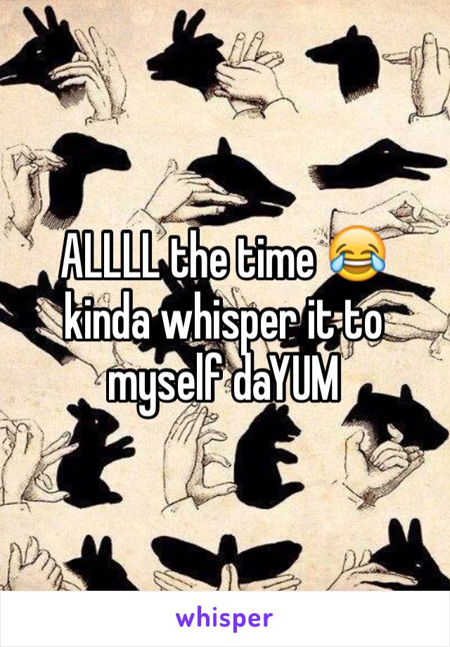 ALLLL the time 😂 kinda whisper it to myself daYUM 