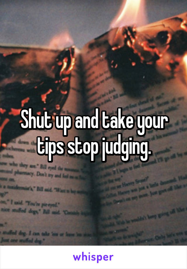 Shut up and take your tips stop judging.