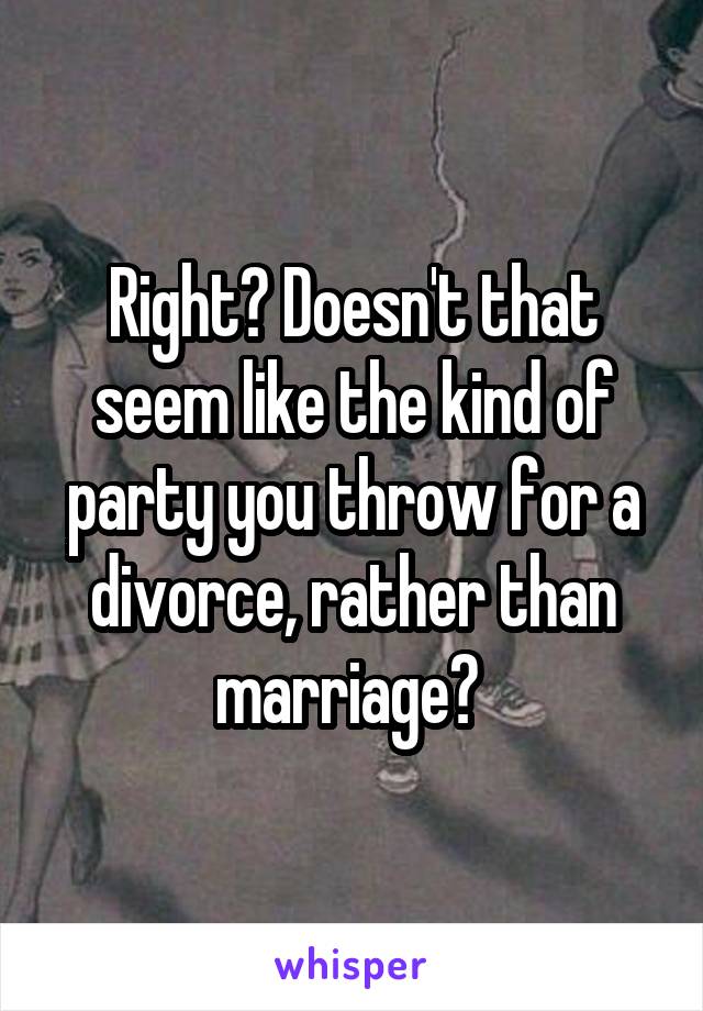 Right? Doesn't that seem like the kind of party you throw for a divorce, rather than marriage? 