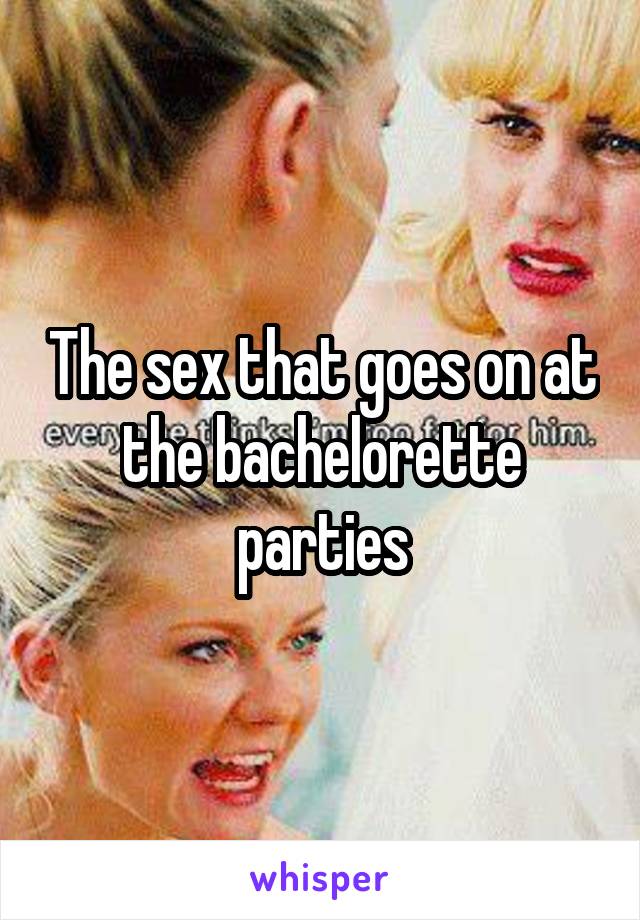 The sex that goes on at the bachelorette parties