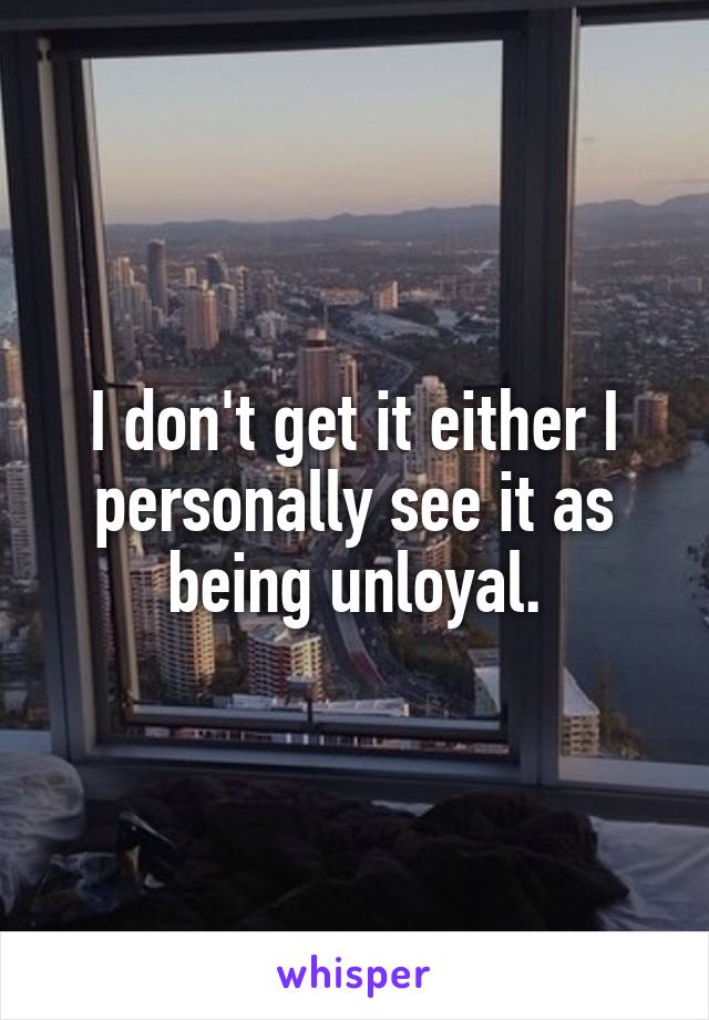 I don't get it either I personally see it as being unloyal.