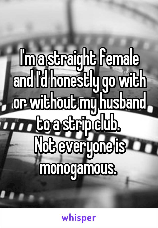 I'm a straight female and I'd honestly go with or without my husband to a strip club. 
Not everyone is monogamous. 