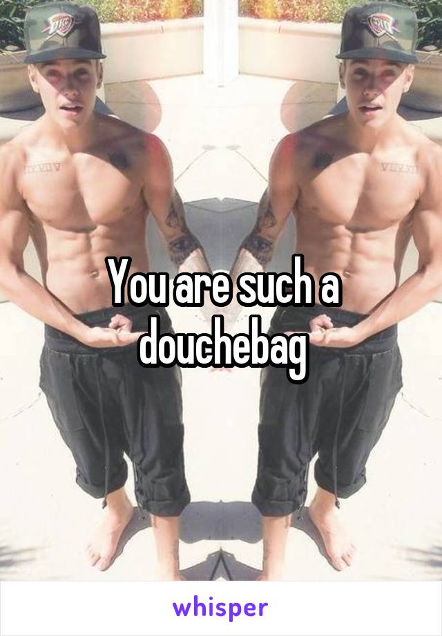 You are such a douchebag