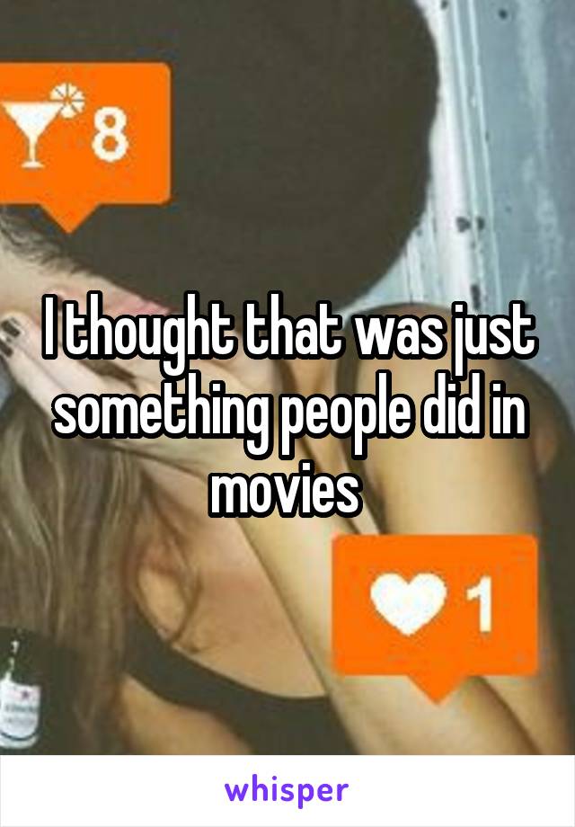 I thought that was just something people did in movies 