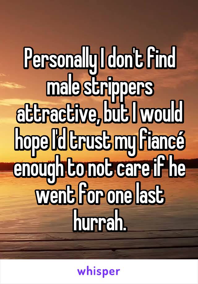 Personally I don't find male strippers attractive, but I would hope I'd trust my fiancé enough to not care if he went for one last hurrah.