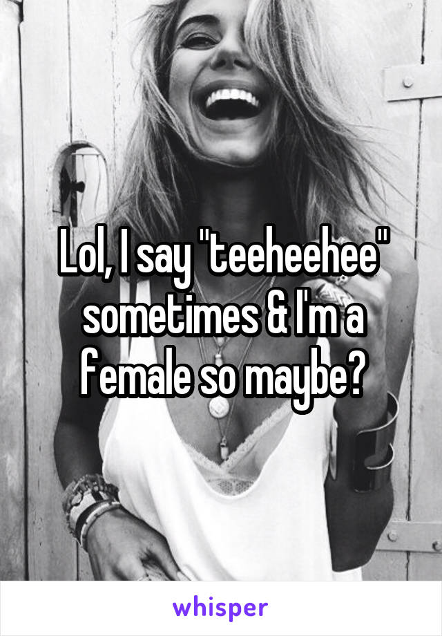 Lol, I say "teeheehee" sometimes & I'm a female so maybe?