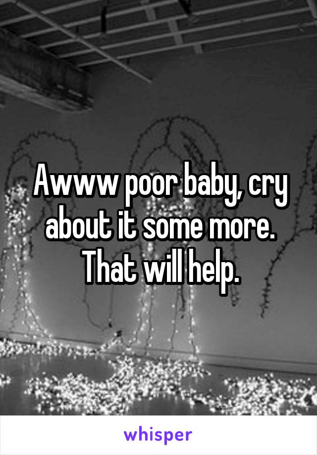 Awww poor baby, cry about it some more. That will help.