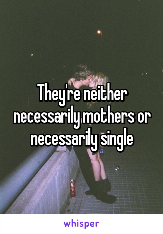 They're neither necessarily mothers or necessarily single