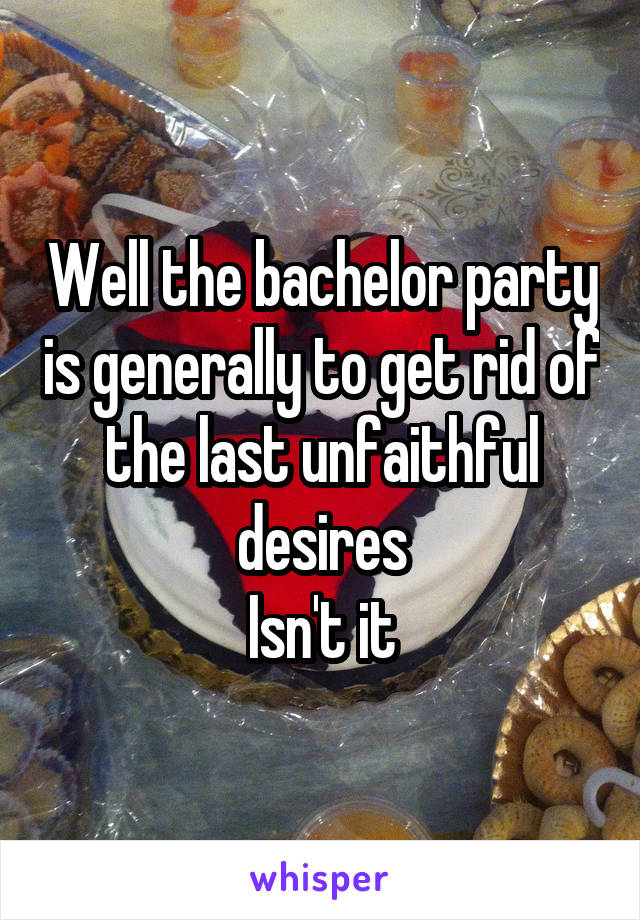 Well the bachelor party is generally to get rid of the last unfaithful desires
Isn't it