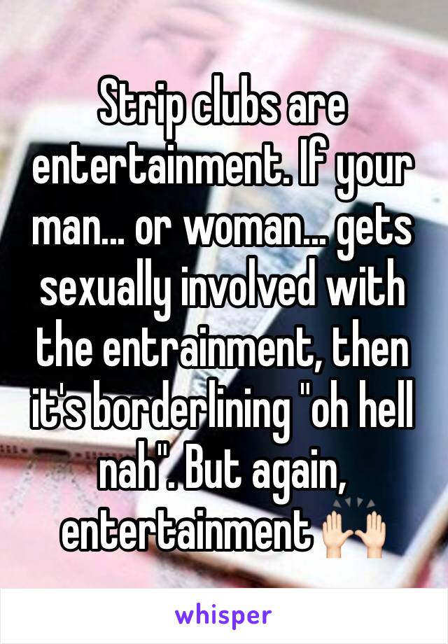 Strip clubs are entertainment. If your man... or woman... gets sexually involved with the entrainment, then it's borderlining "oh hell nah". But again, entertainment 🙌🏻