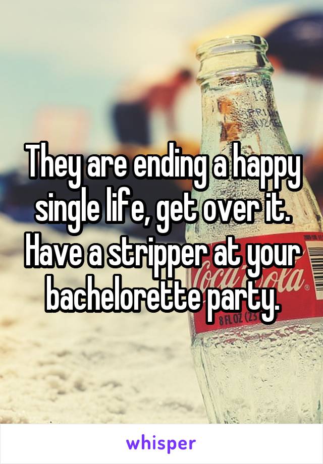 They are ending a happy single life, get over it. Have a stripper at your bachelorette party.