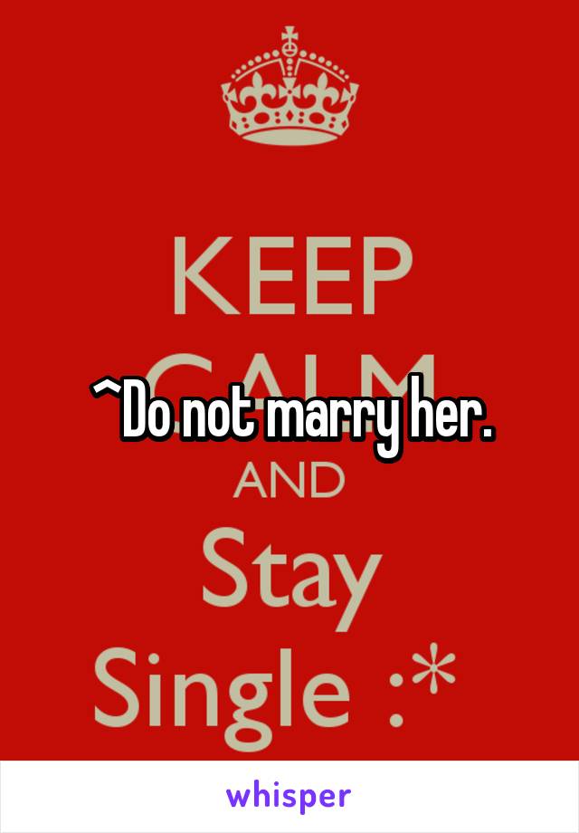 ^Do not marry her.