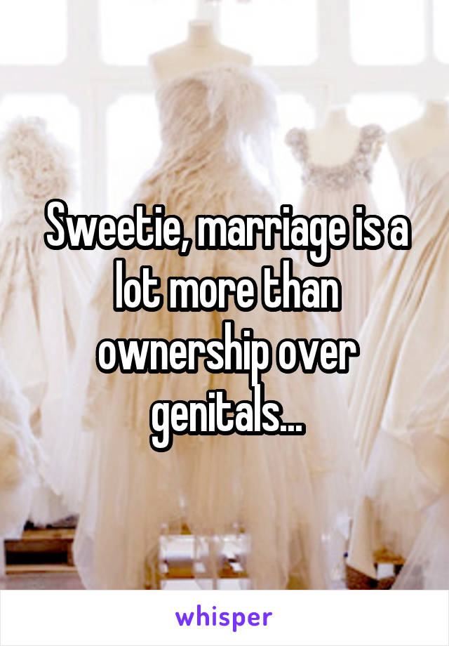 Sweetie, marriage is a lot more than ownership over genitals...