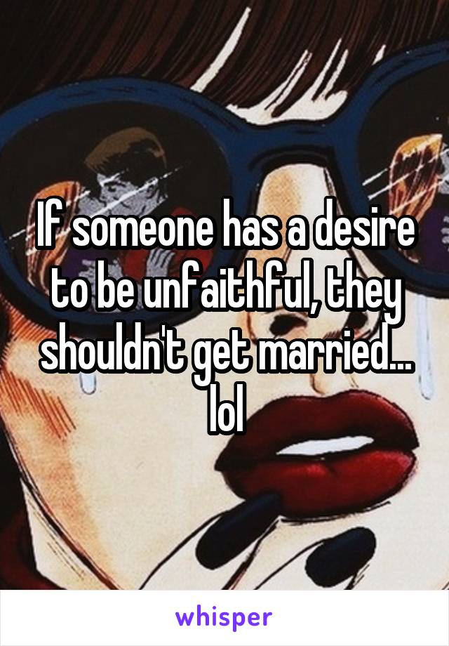 If someone has a desire to be unfaithful, they shouldn't get married... lol