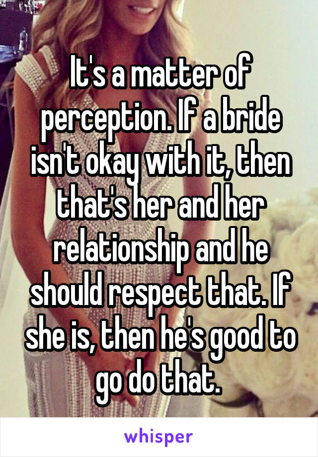 It's a matter of perception. If a bride isn't okay with it, then that's her and her relationship and he should respect that. If she is, then he's good to go do that. 