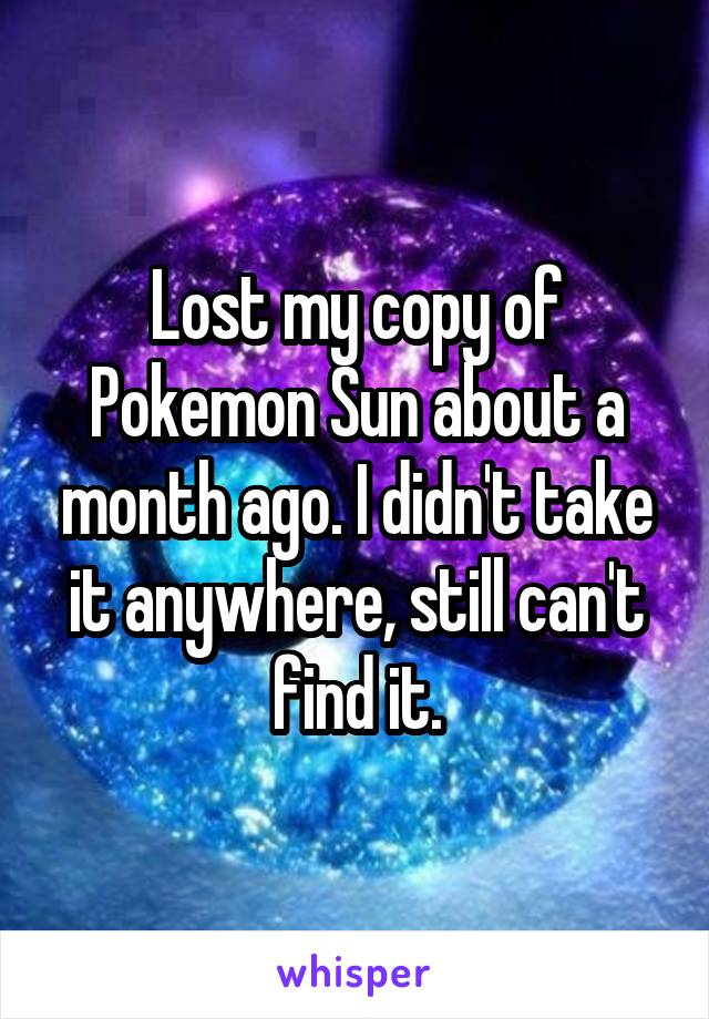 Lost my copy of Pokemon Sun about a month ago. I didn't take it anywhere, still can't find it.