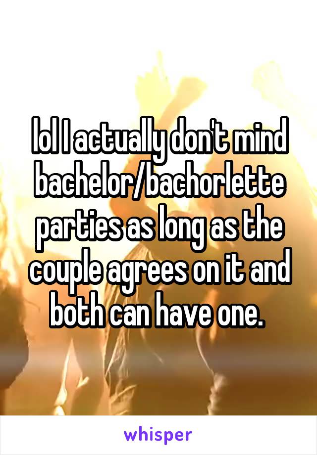 lol I actually don't mind bachelor/bachorlette parties as long as the couple agrees on it and both can have one. 