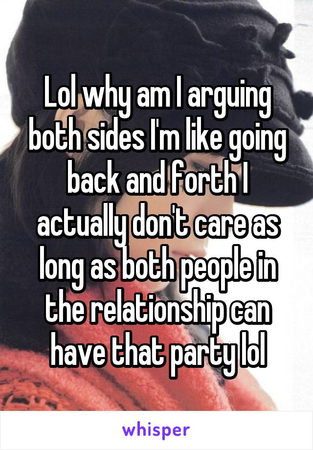 Lol why am I arguing both sides I'm like going back and forth I actually don't care as long as both people in the relationship can have that party lol