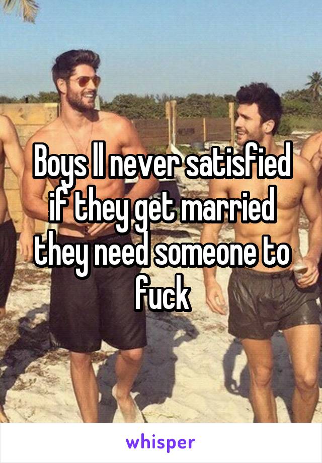 Boys ll never satisfied if they get married they need someone to fuck