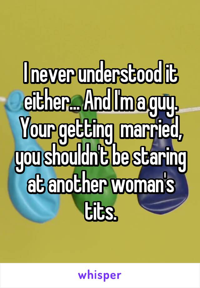 I never understood it either... And I'm a guy. Your getting  married, you shouldn't be staring at another woman's tits.