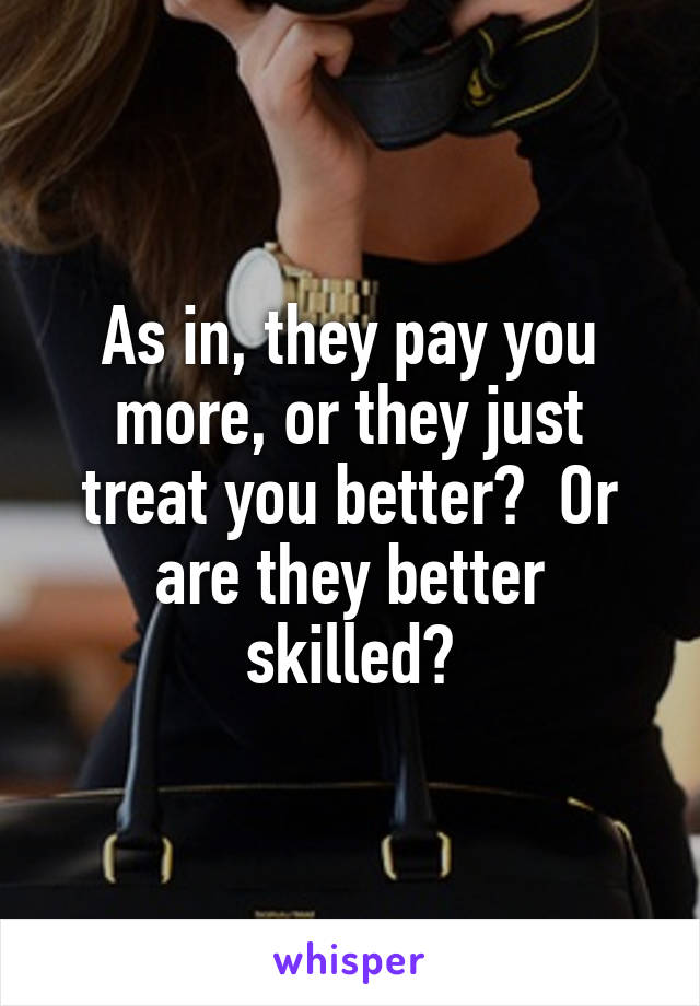 As in, they pay you more, or they just treat you better?  Or are they better skilled?